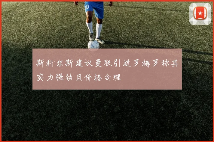 斯科尔斯建议曼联引进罗梅罗称其实力强劲且价格合理