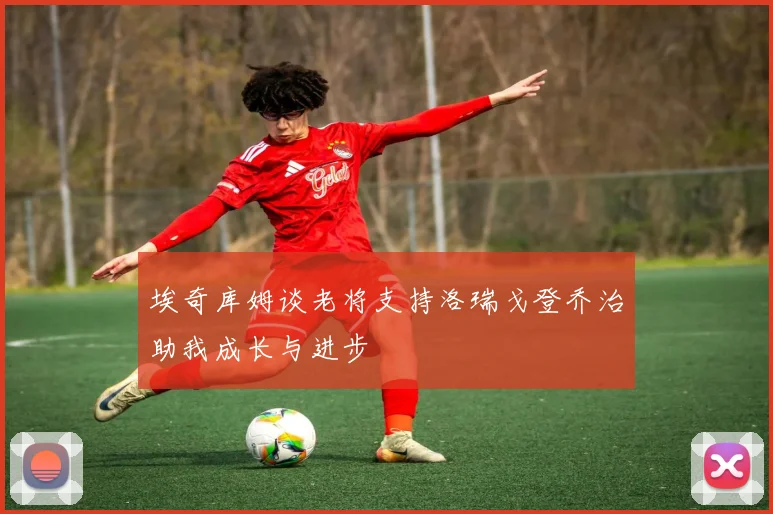 埃奇库姆谈老将支持洛瑞戈登乔治助我成长与进步