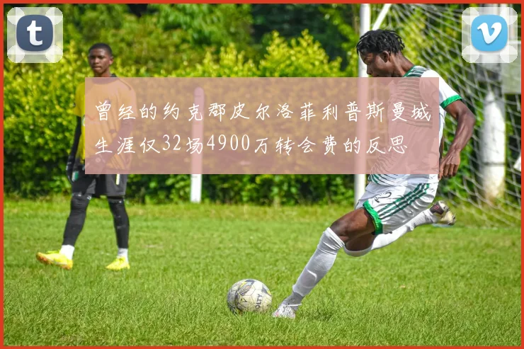 曾经的约克郡皮尔洛菲利普斯曼城生涯仅32场4900万转会费的反思