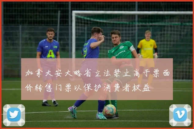 加拿大安大略省立法禁止高于票面价转售门票以保护消费者权益