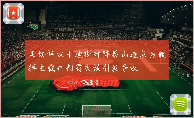 足协评议卡迪斯对阵泰山造点为假摔主裁判判罚失误引发争议