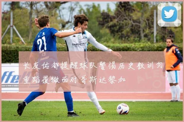 长友佑都提醒球队警惕历史教训勿重蹈覆辙面对哥斯达黎加