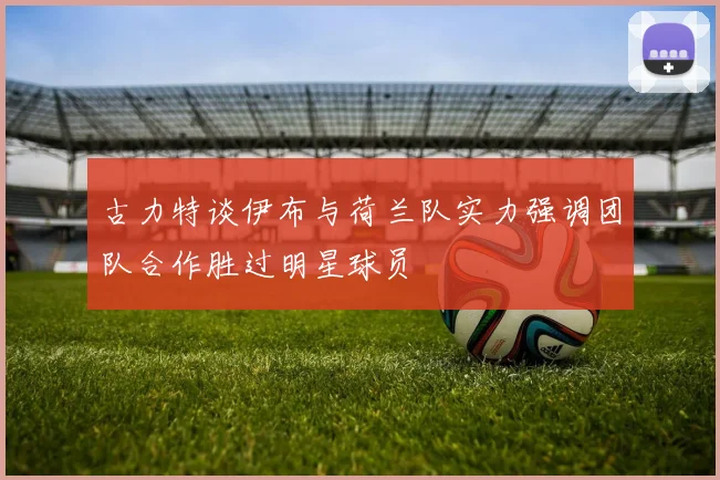 古力特谈伊布与荷兰队实力强调团队合作胜过明星球员