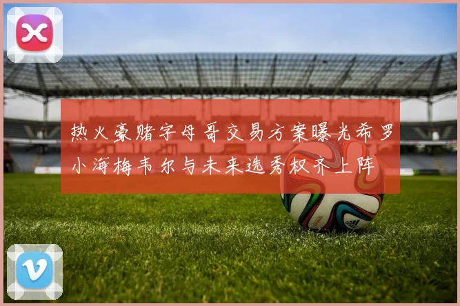 热火豪赌字母哥交易方案曝光希罗小海梅韦尔与未来选秀权齐上阵