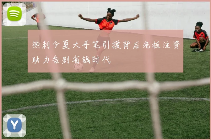 热刺今夏大手笔引援背后老板注资助力告别省钱时代