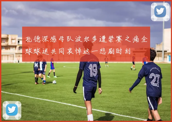 孔德深感母队波尔多遭禁赛之痛全球球迷共同哀悼这一悲剧时刻