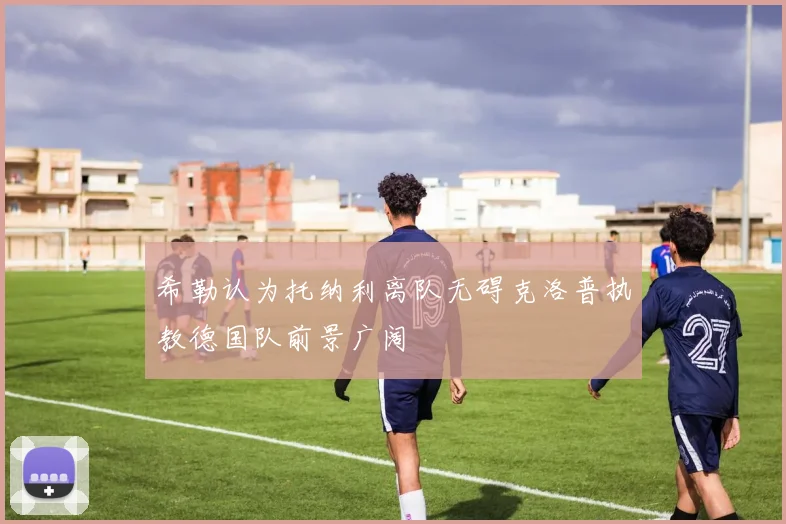 希勒认为托纳利离队无碍克洛普执教德国队前景广阔