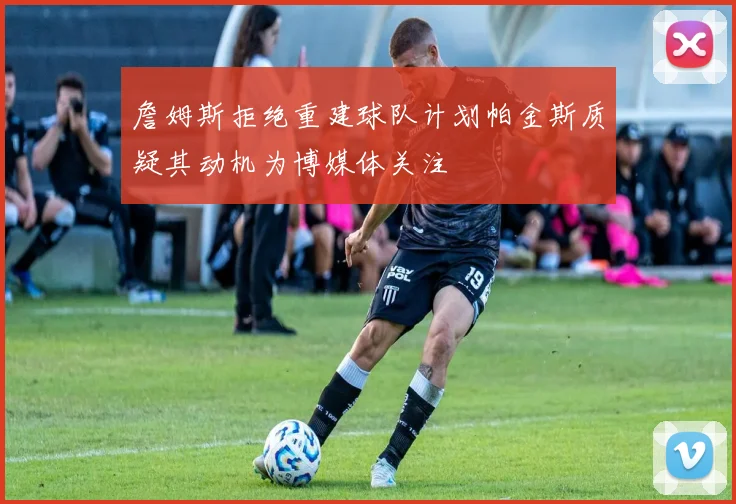 詹姆斯拒绝重建球队计划帕金斯质疑其动机为博媒体关注