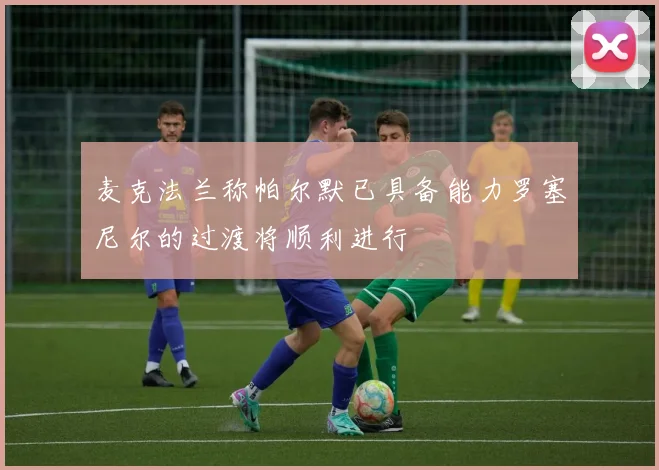 麦克法兰称帕尔默已具备能力罗塞尼尔的过渡将顺利进行