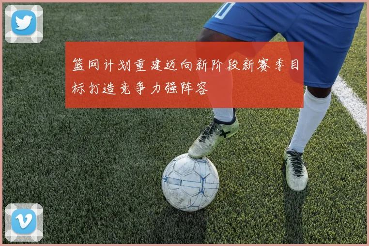 篮网计划重建迈向新阶段新赛季目标打造竞争力强阵容
