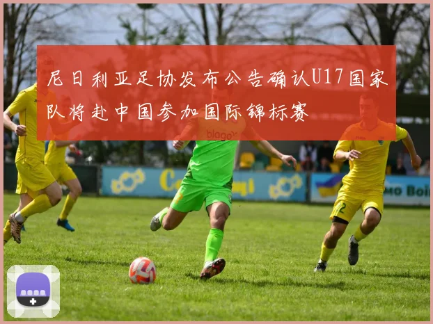 尼日利亚足协发布公告确认U17国家队将赴中国参加国际锦标赛