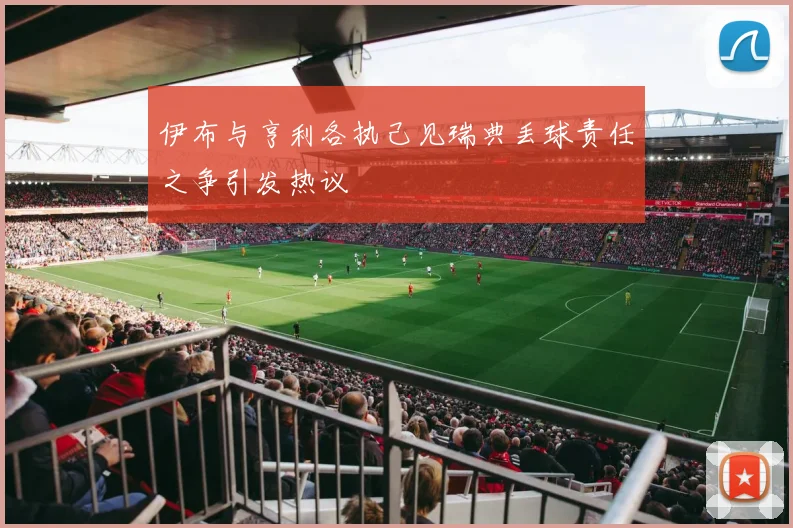 伊布与亨利各执己见瑞典丢球责任之争引发热议