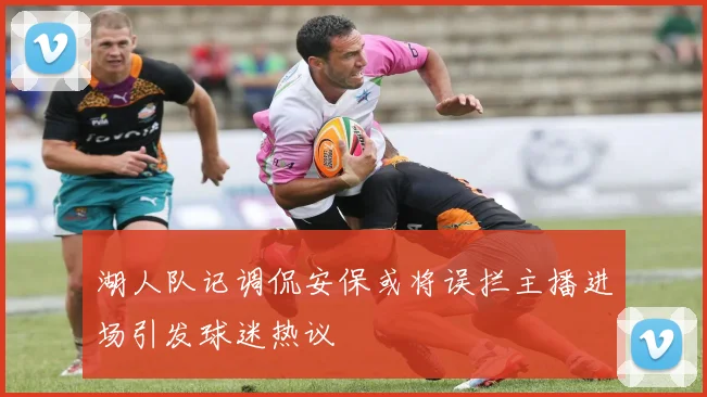 湖人队记调侃安保或将误拦主播进场引发球迷热议