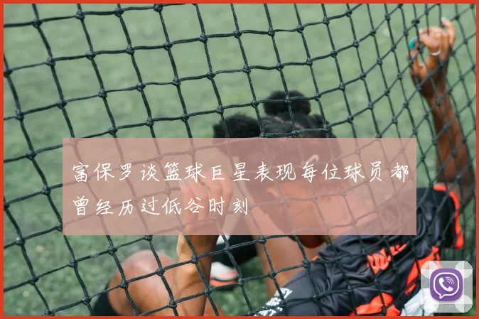 富保罗谈篮球巨星表现每位球员都曾经历过低谷时刻