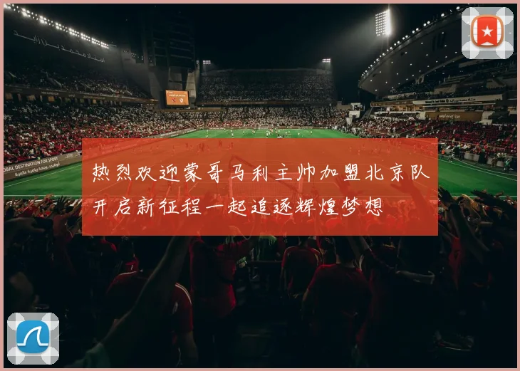 热烈欢迎蒙哥马利主帅加盟北京队开启新征程一起追逐辉煌梦想