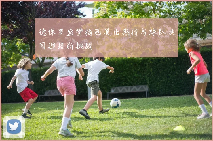 德保罗盛赞梅西复出期待与球队共同迎接新挑战