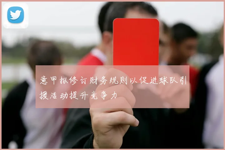 意甲拟修订财务规则以促进球队引援活动提升竞争力