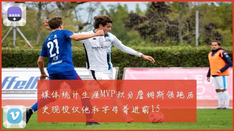 媒体统计生涯MVP积分詹姆斯领跑历史现役仅他和字母哥进前15
