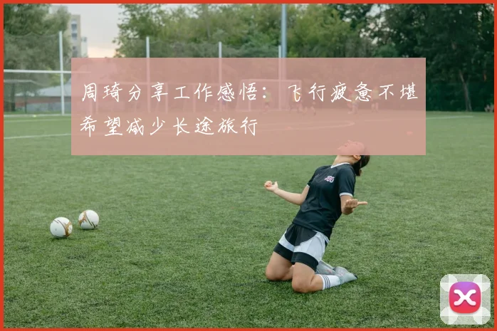 周琦分享工作感悟：飞行疲惫不堪希望减少长途旅行