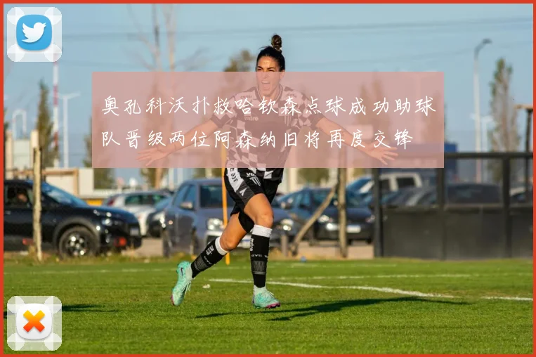 奥孔科沃扑救哈钦森点球成功助球队晋级两位阿森纳旧将再度交锋