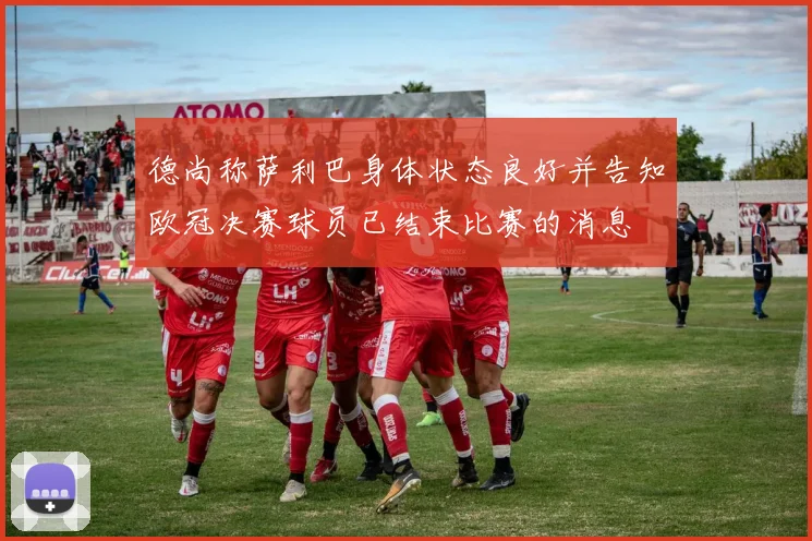 德尚称萨利巴身体状态良好并告知欧冠决赛球员已结束比赛的消息