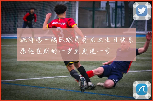 祝海港一线队球员蒋光太生日快乐愿他在新的一岁里更进一步