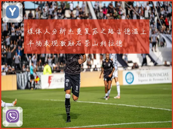 媒体人分析杰曼复苏之路古德温上半场表现激励石景山利拉德