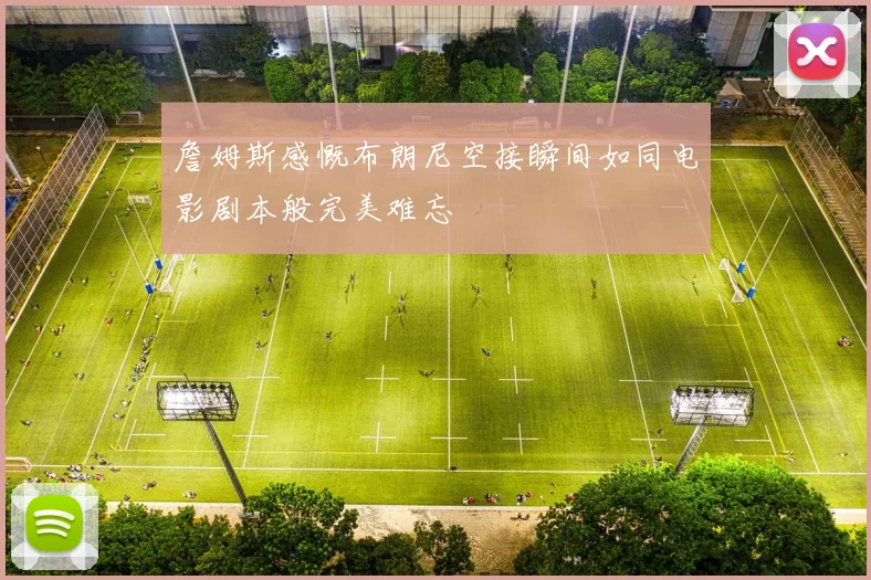 詹姆斯感慨布朗尼空接瞬间如同电影剧本般完美难忘