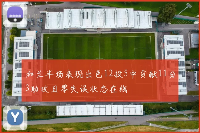 加兰半场表现出色12投5中贡献11分3助攻且零失误状态在线