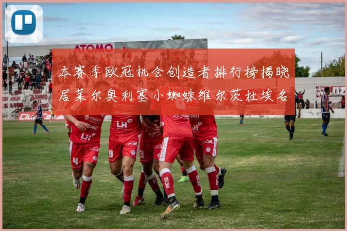 本赛季欧冠机会创造者排行榜揭晓居莱尔奥利塞小蜘蛛维尔茨杜埃名列前五