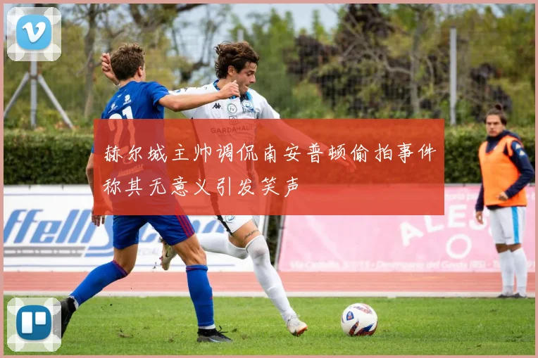 赫尔城主帅调侃南安普顿偷拍事件称其无意义引发笑声