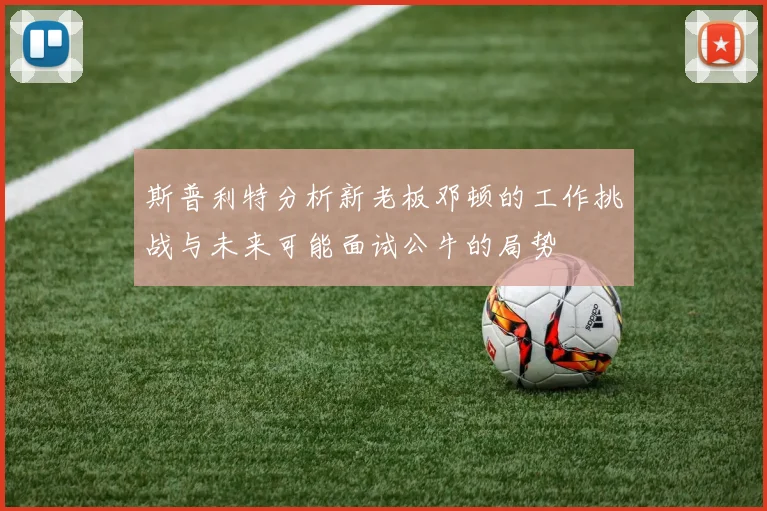 斯普利特分析新老板邓顿的工作挑战与未来可能面试公牛的局势