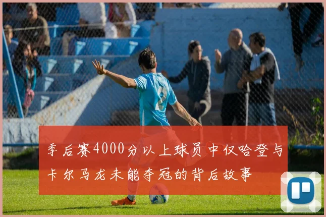 季后赛4000分以上球员中仅哈登与卡尔马龙未能夺冠的背后故事